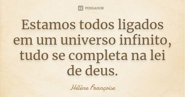 Estamos todos ligados em um universo infinito, tudo se completa na lei de deus.... Frase de Hélène Françoise.