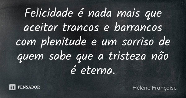 Felicidade é nada mais que aceitar trancos e barrancos com plenitude e um sorriso de quem sabe que a tristeza não é eterna.... Frase de Hélène Françoise.