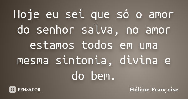 Hoje eu sei que só o amor do senhor salva, no amor estamos todos em uma mesma sintonia, divina e do bem.... Frase de Hélène Françoise.