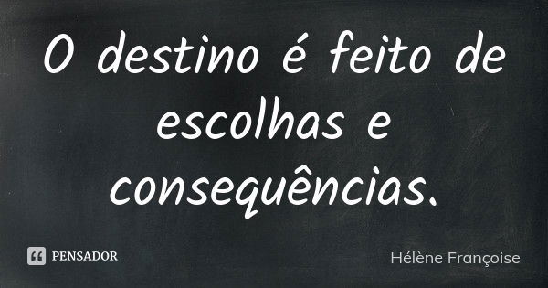 O destino é feito de escolhas e consequências.... Frase de Hélène Françoise.