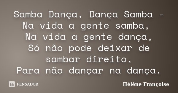 Samba Dança, Dança Samba - Na vida a gente samba, Na vida a gente dança, Só não pode deixar de sambar direito, Para não dançar na dança.... Frase de Hélène Françoise.