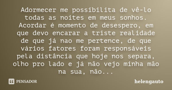 Adormecer me possibilita de vê-lo todas as noites em meus sonhos. Acordar é momento de desespero, em que devo encarar a triste realidade de que já nao me perten... Frase de helengauto.