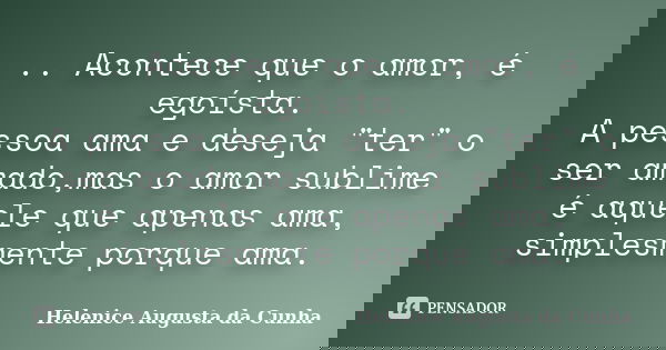 .. Acontece que o amor, é egoísta. A pessoa ama e deseja "ter" o ser amado,mas o amor sublime é aquele que apenas ama, simplesmente porque ama.... Frase de Helenice Augusta da Cunha.