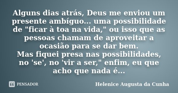 Alguns dias atrás, Deus me enviou um presente ambíguo... uma possibilidade de "ficar à toa na vida," ou isso que as pessoas chamam de aproveitar a oca... Frase de Helenice Augusta da Cunha.