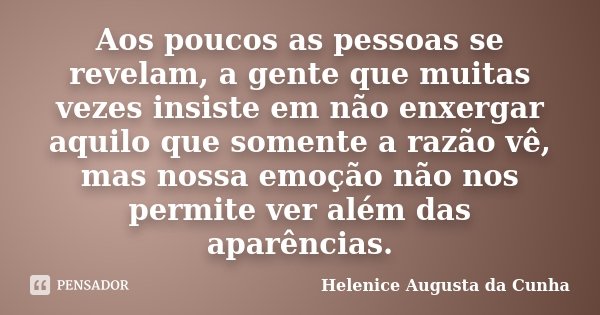 Aos poucos as pessoas se revelam, a gente que muitas vezes insiste em não enxergar aquilo que somente a razão vê, mas nossa emoção não nos permite ver além das ... Frase de Helenice Augusta da Cunha.