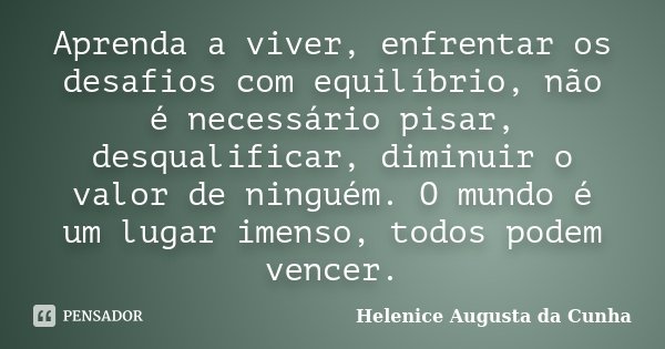 Aprenda a viver, enfrentar os desafios com equilíbrio, não é necessário pisar, desqualificar, diminuir o valor de ninguém. O mundo é um lugar imenso, todos pode... Frase de Helenice Augusta da Cunha.