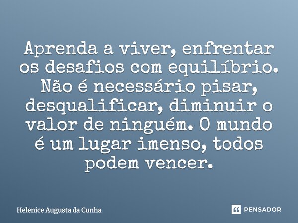 Aprenda a viver, enfrentar os desafios com equilíbrio, não é necessário pisar, desqualificar, diminuir o valor de ninguém. O mundo é um lugar imenso, todos pode... Frase de Helenice Augusta da Cunha.