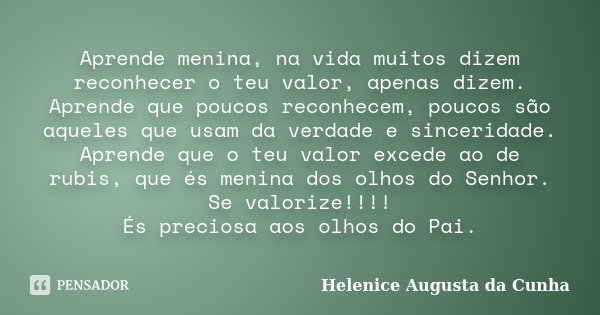 Aprende menina, na vida muitos dizem reconhecer o teu valor, apenas dizem. Aprende que poucos reconhecem, poucos são aqueles que usam da verdade e sinceridade. ... Frase de Helenice Augusta da Cunha.