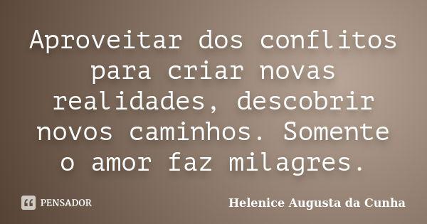 Aproveitar dos conflitos para criar novas realidades, descobrir novos caminhos. Somente o amor faz milagres.... Frase de Helenice Augusta da Cunha.