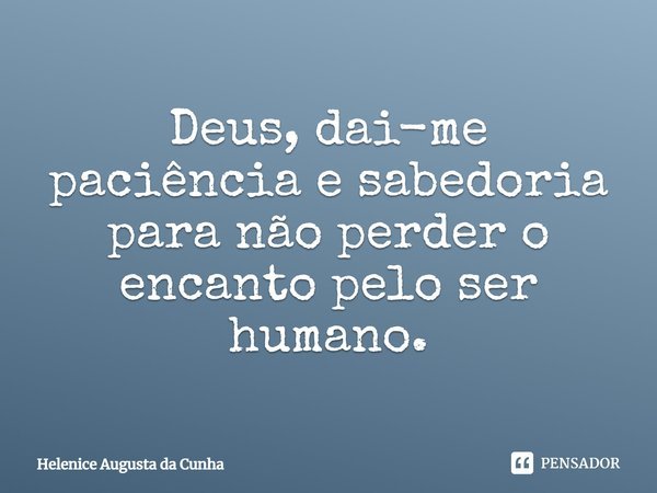 Deus, dai-me paciência e sabedoria para não perder o encanto pelo ser humano.... Frase de Helenice Augusta da Cunha.