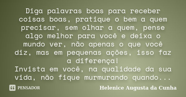 Diga palavras boas para receber coisas boas, pratique o bem a quem precisar, sem olhar a quem, pense algo melhor para você e deixa o mundo ver, não apenas o que... Frase de Helenice Augusta da Cunha.