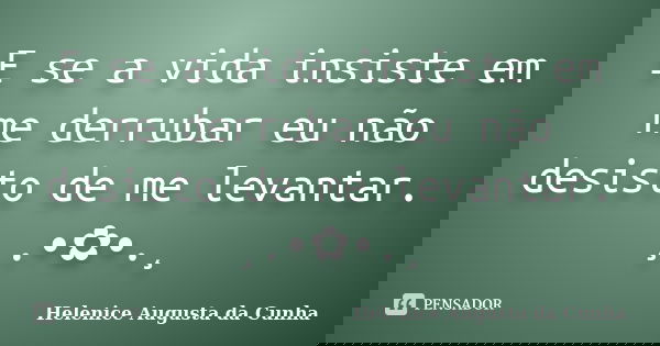 E se a vida insiste em me derrubar eu não desisto de me levantar. ¸.•✿•.¸... Frase de Helenice Augusta da Cunha.