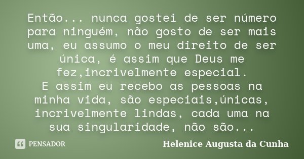 Então... nunca gostei de ser número para ninguém, não gosto de ser mais uma, eu assumo o meu direito de ser única, é assim que Deus me fez,incrivelmente especia... Frase de Helenice Augusta da Cunha.