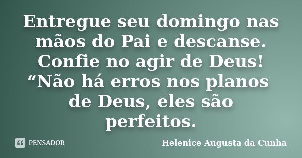 Entregue seu domingo nas mãos do Pai e descanse. Confie no agir de Deus! “Não há erros nos planos de Deus, eles são perfeitos.... Frase de Helenice Augusta da Cunha.
