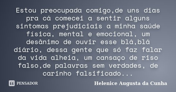 Estou preocupada comigo,de uns dias pra cá comecei a sentir alguns sintomas prejudiciais a minha saúde física, mental e emocional, um desânimo de ouvir esse blá... Frase de Helenice Augusta da Cunha.