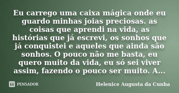 Eu carrego uma caixa mágica onde eu guardo minhas joias preciosas. as coisas que aprendi na vida, as histórias que já escrevi, os sonhos que já conquistei e aqu... Frase de Helenice Augusta da Cunha.