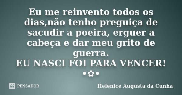 Eu me reinvento todos os dias,não tenho preguiça de sacudir a poeira, erguer a cabeça e dar meu grito de guerra. EU NASCI FOI PARA VENCER! •✿•... Frase de Helenice Augusta da Cunha.