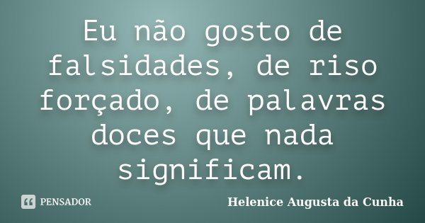 Eu não gosto de falsidades, de riso forçado, de palavras doces que nada significam.... Frase de Helenice Augusta da Cunha.