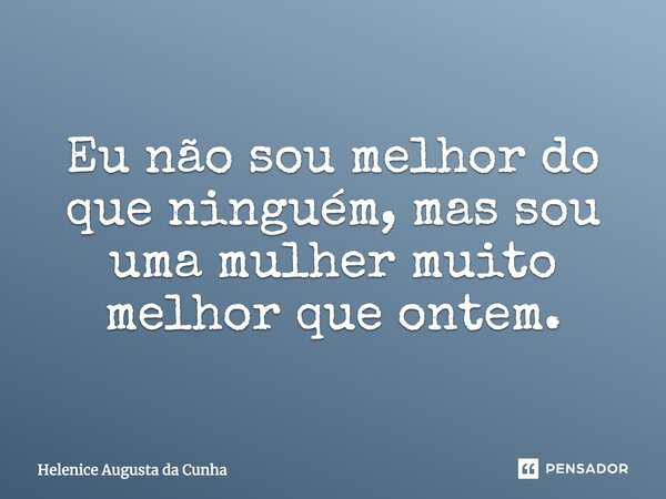 Eu não sou melhor do que ninguém, mas sou uma mulher muito melhor que ontem.... Frase de Helenice Augusta da Cunha.