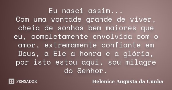 Eu nasci assim... Com uma vontade grande de viver, cheia de sonhos bem maiores que eu, completamente envolvida com o amor, extremamente confiante em Deus, a Ele... Frase de Helenice Augusta da Cunha.