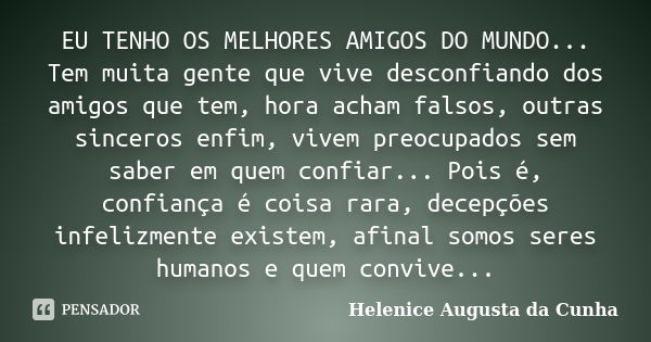 EU TENHO OS MELHORES AMIGOS DO MUNDO... Tem muita gente que vive desconfiando dos amigos que tem, hora acham falsos, outras sinceros enfim, vivem preocupados se... Frase de Helenice Augusta da Cunha.