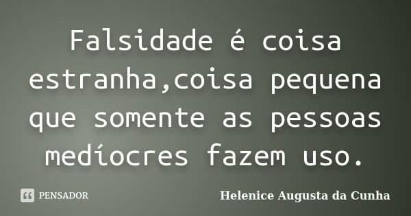 Falsidade é coisa estranha,coisa pequena que somente as pessoas medíocres fazem uso.... Frase de Helenice Augusta da Cunha.