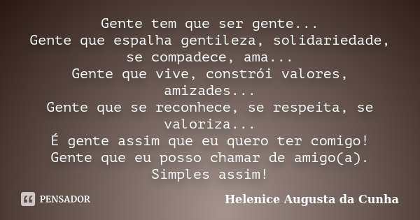 Gente tem que ser gente... Gente que espalha gentileza, solidariedade, se compadece, ama... Gente que vive, constrói valores, amizades... Gente que se reconhece... Frase de Helenice Augusta da Cunha.