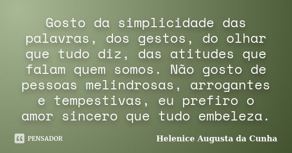 Gosto da simplicidade das palavras, dos gestos, do olhar que tudo diz, das atitudes que falam quem somos. Não gosto de pessoas melindrosas, arrogantes e tempest... Frase de Helenice Augusta da Cunha.