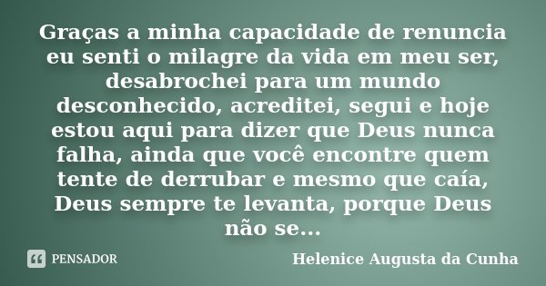 Graças a minha capacidade de renuncia eu senti o milagre da vida em meu ser, desabrochei para um mundo desconhecido, acreditei, segui e hoje estou aqui para diz... Frase de Helenice Augusta da Cunha.