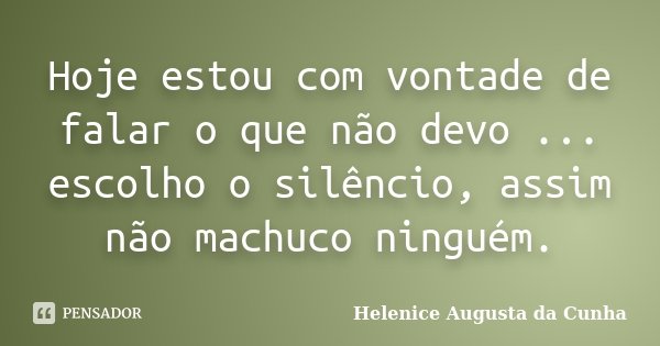 Hoje estou com vontade de falar o que não devo ... escolho o silêncio, assim não machuco ninguém.... Frase de Helenice Augusta da Cunha.