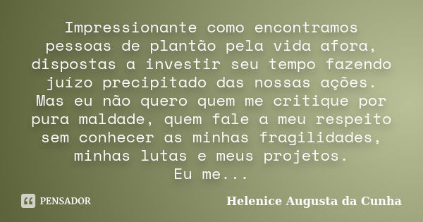 Impressionante como encontramos pessoas de plantão pela vida afora, dispostas a investir seu tempo fazendo juízo precipitado das nossas ações. Mas eu não quero ... Frase de Helenice Augusta da Cunha.