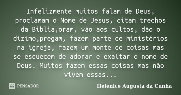 Infelizmente muitos falam de Deus, proclamam o Nome de Jesus, citam trechos da Bíblia,oram, vão aos cultos, dão o dízimo,pregam, fazem parte de ministérios na i... Frase de Helenice Augusta da Cunha.