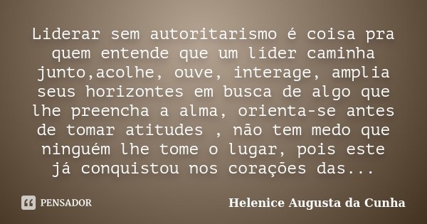 Liderar sem autoritarismo é coisa pra quem entende que um líder caminha junto,acolhe, ouve, interage, amplia seus horizontes em busca de algo que lhe preencha a... Frase de Helenice Augusta da Cunha.