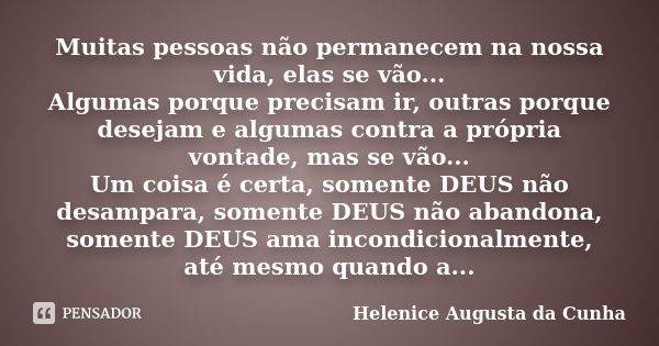 Muitas pessoas não permanecem na nossa vida, elas se vão... Algumas porque precisam ir, outras porque desejam e algumas contra a própria vontade, mas se vão... ... Frase de Helenice Augusta da Cunha.