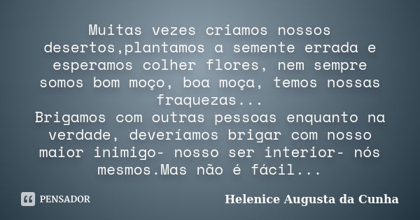 Muitas vezes criamos nossos desertos,plantamos a semente errada e esperamos colher flores, nem sempre somos bom moço, boa moça, temos nossas fraquezas... Brigam... Frase de Helenice Augusta da Cunha.