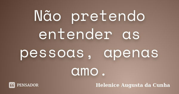 Não pretendo entender as pessoas, apenas amo.... Frase de Helenice Augusta da Cunha.