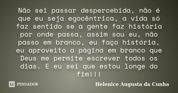 Não sei passar despercebida, não é que eu seja egocêntrica, a vida só faz sentido se a gente faz história por onde passa, assim sou eu, não passo em branco, eu ... Frase de Helenice Augusta da Cunha.
