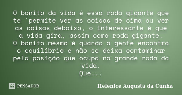 O bonito da vida é essa roda gigante que te ´permite ver as coisas de cima ou ver as coisas debaixo, o interessante é que a vida gira, assim como roda gigante. ... Frase de Helenice Augusta da Cunha.