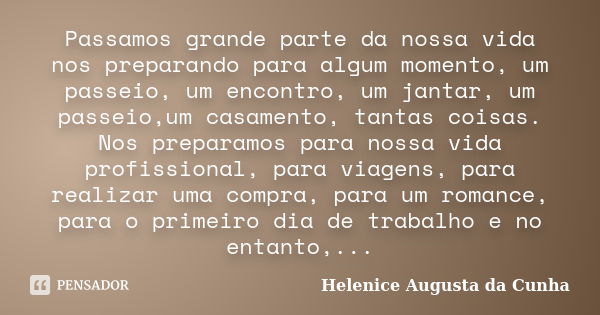 Passamos grande parte da nossa vida nos preparando para algum momento, um passeio, um encontro, um jantar, um passeio,um casamento, tantas coisas. Nos preparamo... Frase de Helenice Augusta da Cunha.