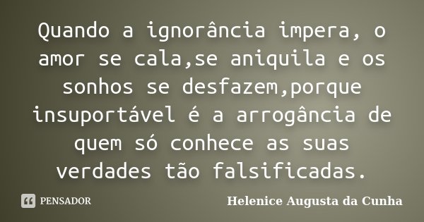 Quando a ignorância impera, o amor se cala,se aniquila e os sonhos se desfazem,porque insuportável é a arrogância de quem só conhece as suas verdades tão falsif... Frase de Helenice Augusta da Cunha.