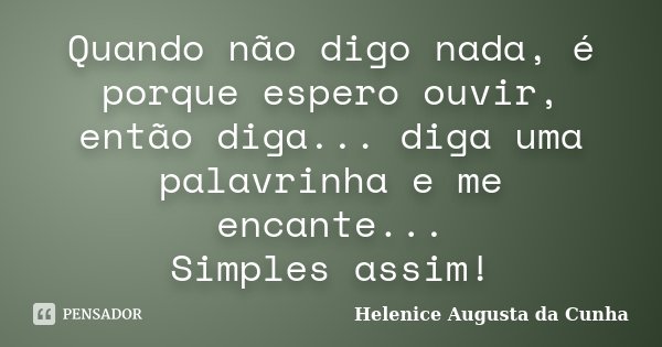 Quando não digo nada, é porque espero ouvir, então diga... diga uma palavrinha e me encante... Simples assim!... Frase de Helenice Augusta da Cunha.