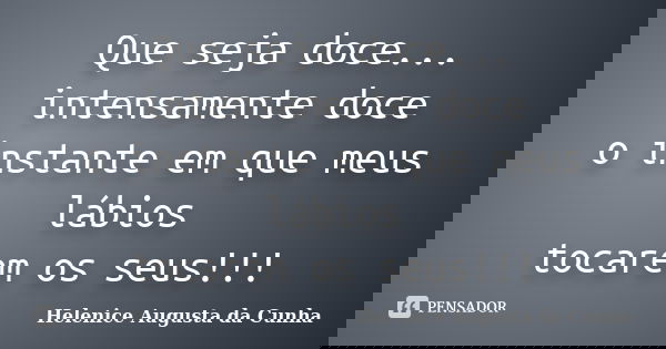 Que seja doce... intensamente doce o instante em que meus lábios tocarem os seus!!!... Frase de Helenice Augusta da Cunha.