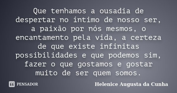 Que tenhamos a ousadia de despertar no íntimo de nosso ser, a paixão por nós mesmos, o encantamento pela vida, a certeza de que existe infinitas possibilidades ... Frase de Helenice Augusta da Cunha.