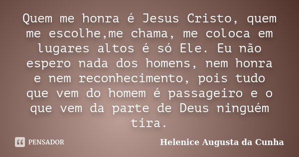 Quem me honra é Jesus Cristo, quem me escolhe,me chama, me coloca em lugares altos é só Ele. Eu não espero nada dos homens, nem honra e nem reconhecimento, pois... Frase de Helenice Augusta da Cunha.