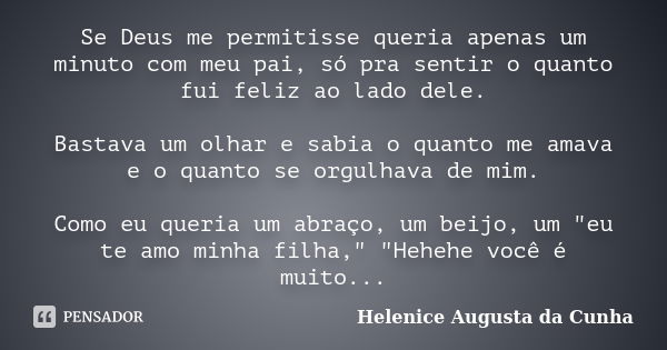 Se Deus me permitisse queria apenas um minuto com meu pai, só pra sentir o quanto fui feliz ao lado dele. Bastava um olhar e sabia o quanto me amava e o quanto ... Frase de Helenice Augusta da Cunha.