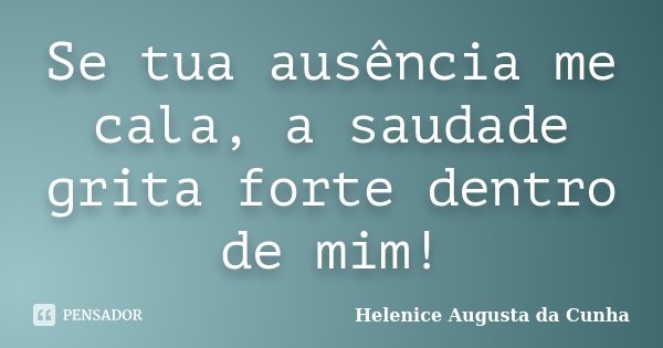 Se tua ausência me cala, a saudade grita forte dentro de mim!... Frase de Helenice Augusta da Cunha.