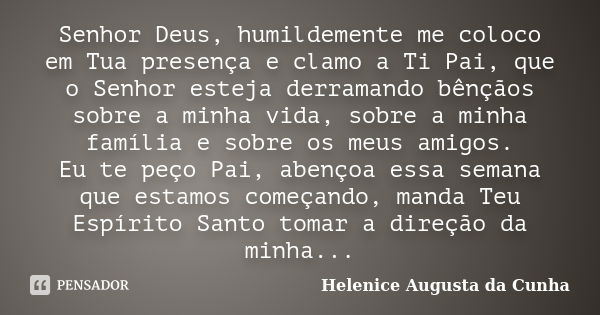 Senhor Deus, humildemente me coloco em Tua presença e clamo a Ti Pai, que o Senhor esteja derramando bênçãos sobre a minha vida, sobre a minha família e sobre o... Frase de Helenice Augusta Da Cunha.