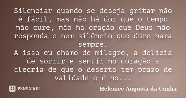 Silenciar quando se deseja gritar não é fácil, mas não há dor que o tempo não cure, não há oração que Deus não responda e nem silêncio que dure para sempre. A i... Frase de Helenice Augusta da Cunha.