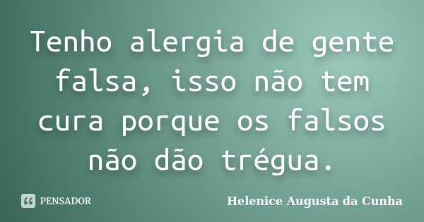 Tenho alergia de gente falsa, isso não tem cura porque os falsos não dão trégua.... Frase de Helenice Augusta da Cunha.