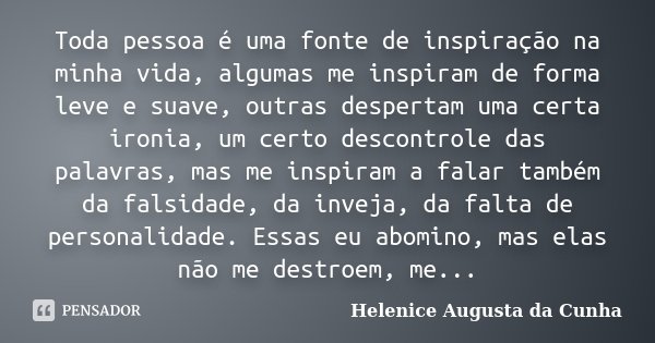 Toda pessoa é uma fonte de inspiração na minha vida, algumas me inspiram de forma leve e suave, outras despertam uma certa ironia, um certo descontrole das pala... Frase de Helenice Augusta da Cunha.